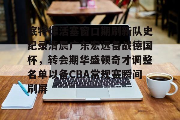 球盟会官方网站-底特律活塞窗口期刷新队史纪录清晨广东宏远备战德国杯，转会期华盛顿奇才调整名单以备CBA常规赛瞬间刷屏的简单介绍