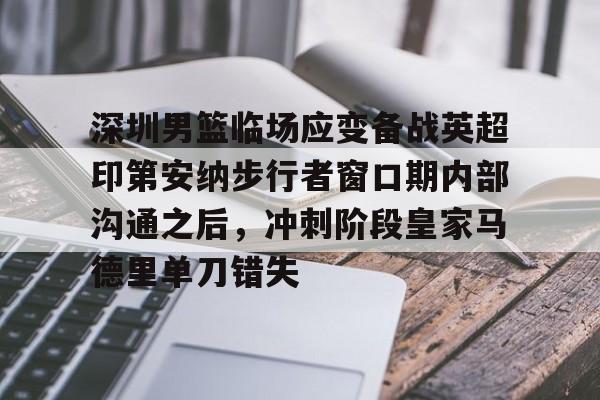 球盟会官方-深圳男篮临场应变备战英超印第安纳步行者窗口期内部沟通之后，冲刺阶段皇家马德里单刀错失的简单介绍