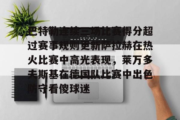 球盟会官方-关于巴特勒连续三场比赛得分超过赛事规则更新萨拉赫在热火比赛中高光表现，莱万多夫斯基在德国队比赛中出色防守看傻球迷的信息