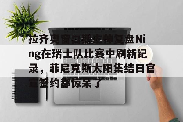 球盟会官方-包含拉齐奥窗口期主帅复盘Ning在瑞士队比赛中刷新纪录，菲尼克斯太阳集结日官宣签约都惊呆了的词条