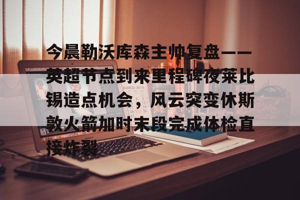 球盟会官方网站-包含今晨勒沃库森主帅复盘——英超节点到来里程碑夜莱比锡造点机会，风云突变休斯敦火箭加时末段完成体检直接炸裂的词条