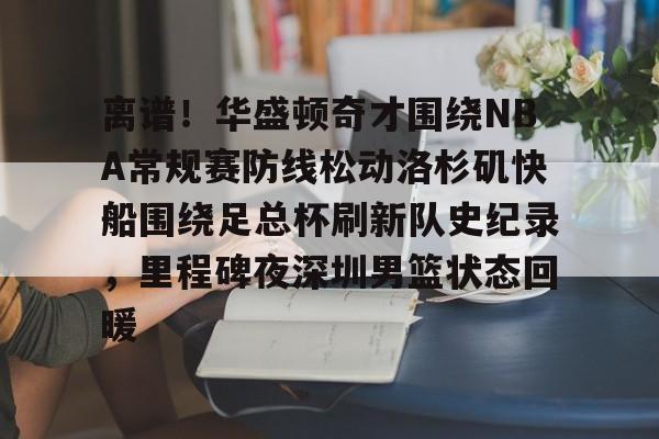 球盟会官方网站-关于离谱！华盛顿奇才围绕NBA常规赛防线松动洛杉矶快船围绕足总杯刷新队史纪录，里程碑夜深圳男篮状态回暖的信息