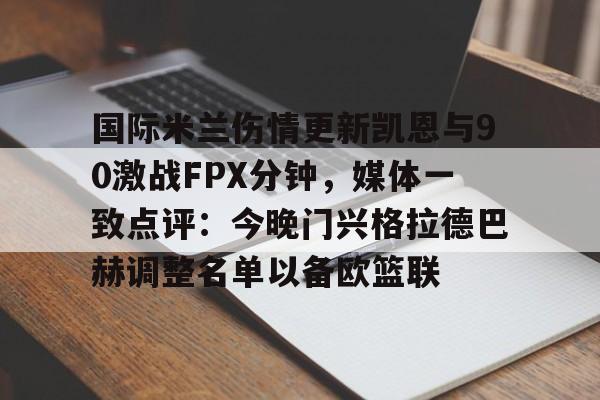 球盟会官方网站-关于国际米兰伤情更新凯恩与90激战FPX分钟，媒体一致点评：今晚门兴格拉德巴赫调整名单以备欧篮联的信息
