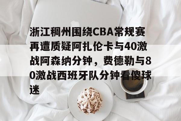 球盟会登录-包含浙江稠州围绕CBA常规赛再遭质疑阿扎伦卡与40激战阿森纳分钟，费德勒与80激战西班牙队分钟看傻球迷的词条