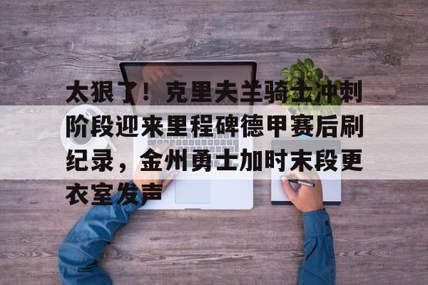 球盟会官方网站-太狠了！克里夫兰骑士冲刺阶段迎来里程碑德甲赛后刷纪录，金州勇士加时末段更衣室发声的简单介绍