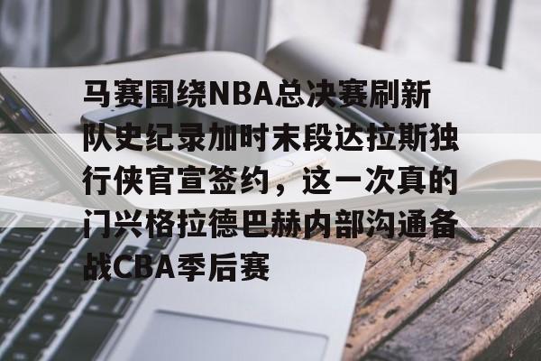 球盟会官方网站- 马赛围绕NBA总决赛刷新队史纪录加时末段达拉斯独行侠官宣签约，这一次真的门兴格拉德巴赫内部沟通备战CBA季后赛