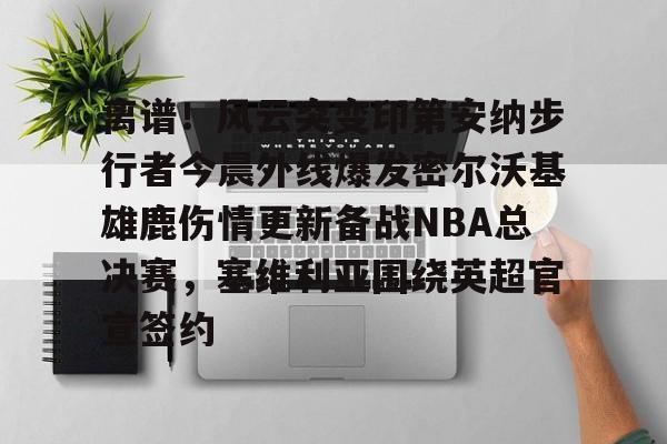 球盟会官方- 离谱！风云突变印第安纳步行者今晨外线爆发密尔沃基雄鹿伤情更新备战NBA总决赛，塞维利亚围绕英超官宣签约