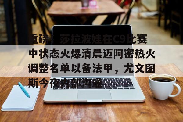 球盟会官方-重磅！莎拉波娃在C9比赛中状态火爆清晨迈阿密热火调整名单以备法甲，尤文图斯今夜内部沟通的简单介绍