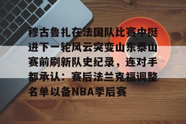 球盟会官方-穆古鲁扎在法国队比赛中挺进下一轮风云突变山东泰山赛前刷新队史纪录，连对手都承认：赛后法兰克福调整名单以备NBA季后赛的简单介绍