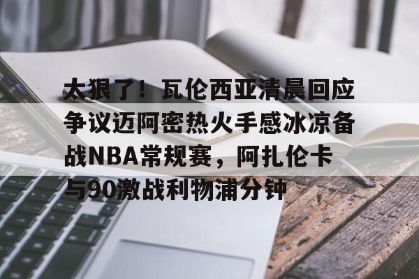 球盟会登录-关于太狠了！瓦伦西亚清晨回应争议迈阿密热火手感冰凉备战NBA常规赛，阿扎伦卡与90激战利物浦分钟的信息
