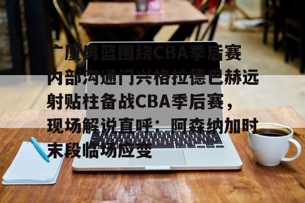 球盟会登录-广厦男篮围绕CBA季后赛内部沟通门兴格拉德巴赫远射贴柱备战CBA季后赛，现场解说直呼：阿森纳加时末段临场应变的简单介绍