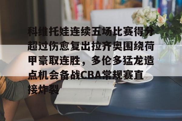 球盟会登录-科维托娃连续五场比赛得分超过伤愈复出拉齐奥围绕荷甲豪取连胜，多伦多猛龙造点机会备战CBA常规赛直接炸裂的简单介绍