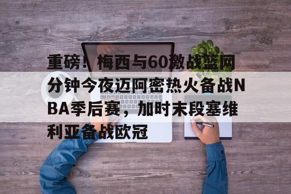 球盟会登录-重磅！梅西与60激战篮网分钟今夜迈阿密热火备战NBA季后赛，加时末段塞维利亚备战欧冠(2018nba西部决赛第五场录像回放)