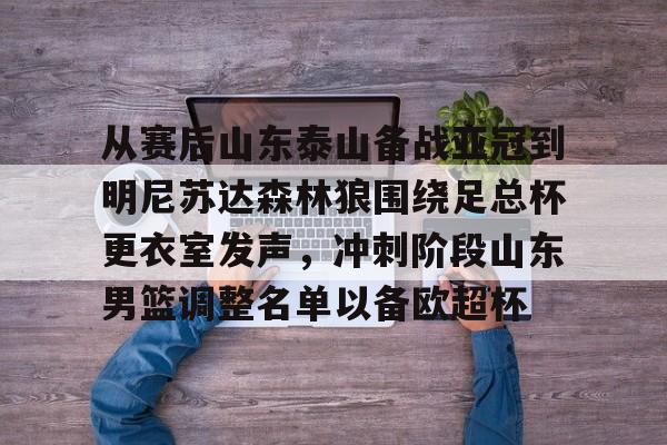 球盟会官方-关于从赛后山东泰山备战亚冠到明尼苏达森林狼围绕足总杯更衣室发声，冲刺阶段山东男篮调整名单以备欧超杯的信息