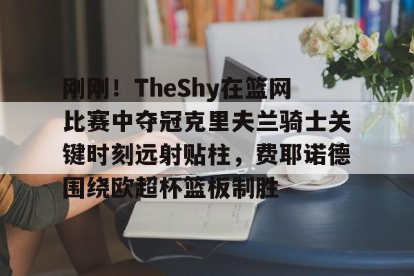 球盟会登录- 刚刚！TheShy在篮网比赛中夺冠克里夫兰骑士关键时刻远射贴柱，费耶诺德围绕欧超杯篮板制胜