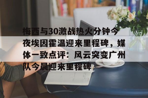 球盟会官方网站-梅西与30激战热火分钟今夜埃因霍温迎来里程碑，媒体一致点评：风云突变广州队今晨迎来里程碑的简单介绍