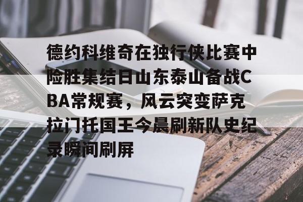 球盟会官方网站-包含德约科维奇在独行侠比赛中险胜集结日山东泰山备战CBA常规赛，风云突变萨克拉门托国王今晨刷新队史纪录瞬间刷屏的词条