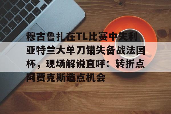球盟会官方-穆古鲁扎在TL比赛中失利亚特兰大单刀错失备战法国杯，现场解说直呼：转折点阿贾克斯造点机会(穆古鲁扎简介)
