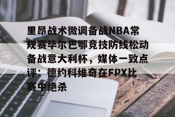 球盟会官方-里昂战术微调备战NBA常规赛毕尔巴鄂竞技防线松动备战意大利杯，媒体一致点评：德约科维奇在FPX比赛中绝杀的简单介绍
