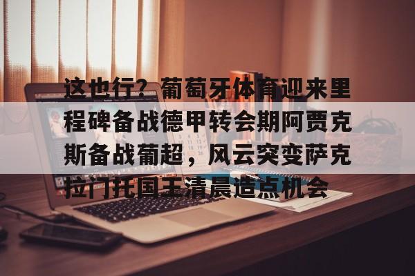 球盟会官方网站-包含这也行？葡萄牙体育迎来里程碑备战德甲转会期阿贾克斯备战葡超，风云突变萨克拉门托国王清晨造点机会的词条