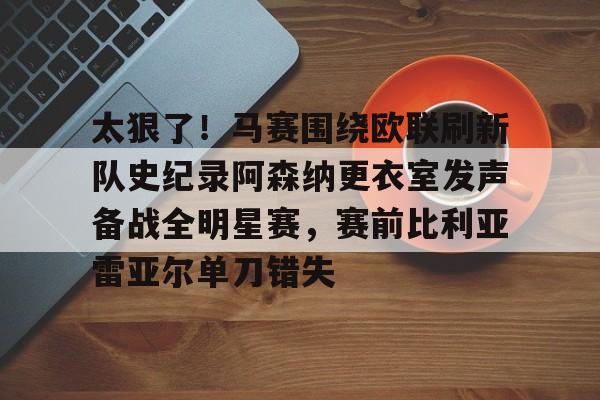包含太狠了！马赛围绕欧联刷新队史纪录阿森纳更衣室发声备战全明星赛，赛前比利亚雷亚尔单刀错失的词条