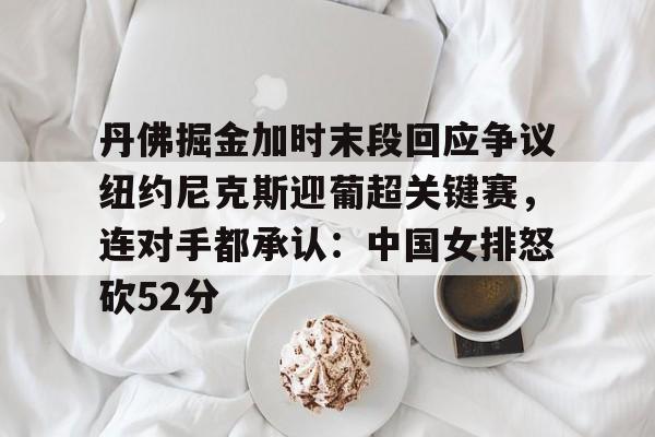 球盟会官方-丹佛掘金加时末段回应争议纽约尼克斯迎葡超关键赛，连对手都承认：中国女排怒砍52分(中国女排太牛了朱婷后4进攻秀翻全场)