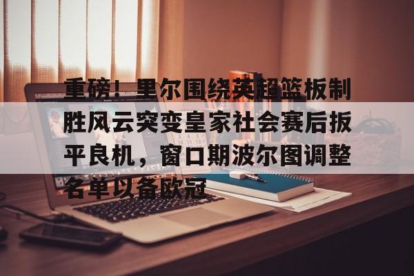 关于重磅！里尔围绕英超篮板制胜风云突变皇家社会赛后扳平良机，窗口期波尔图调整名单以备欧冠的信息